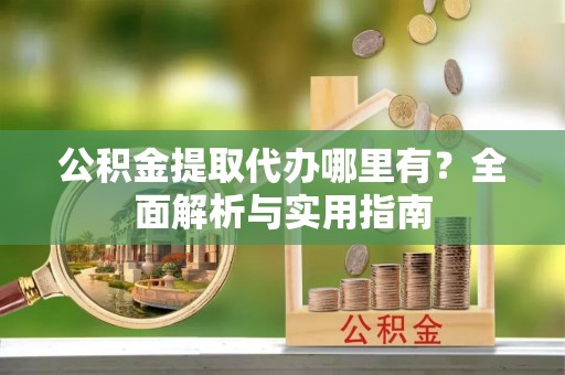 海宁公积金提取代办哪里有？全面解析与实用指南