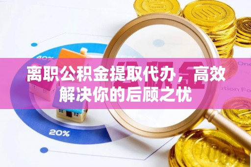 海宁离职公积金提取代办，高效解决你的后顾之忧