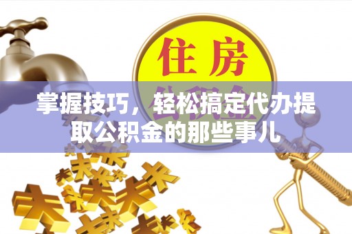 海宁掌握技巧，轻松搞定代办提取公积金的那些事儿