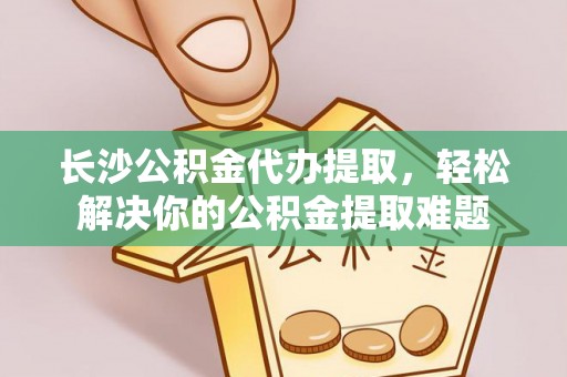 海宁长沙公积金代办提取，轻松解决你的公积金提取难题
