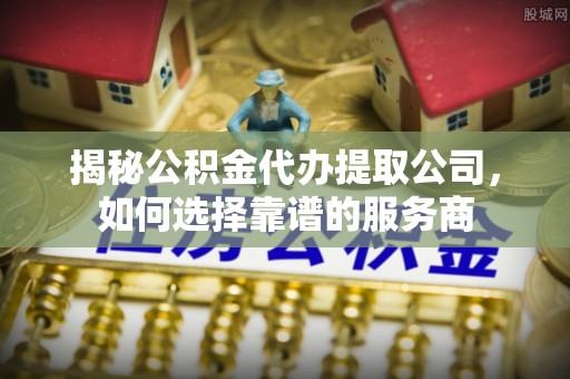 海宁揭秘公积金代办提取公司，如何选择靠谱的服务商