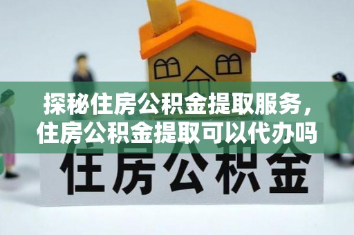 海宁探秘住房公积金提取服务，住房公积金提取可以代办吗的全方位解析