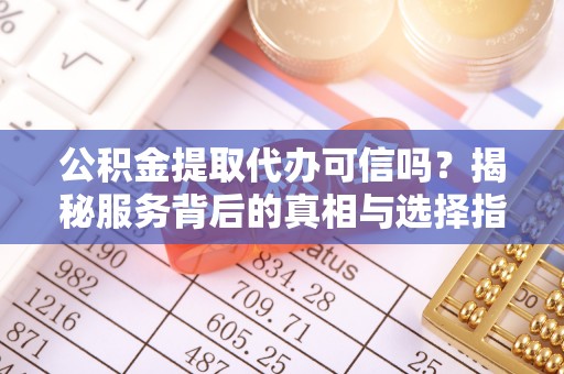 海宁公积金提取代办可信吗？揭秘服务背后的真相与选择指南