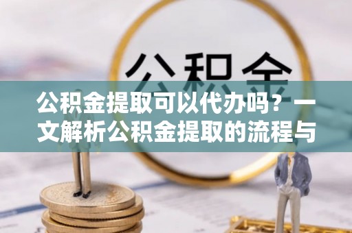海宁公积金提取可以代办吗？一文解析公积金提取的流程与注意事项