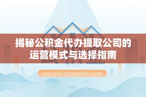 海宁揭秘公积金代办提取公司的运营模式与选择指南