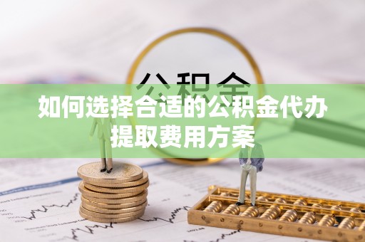 海宁如何选择合适的公积金代办提取费用方案