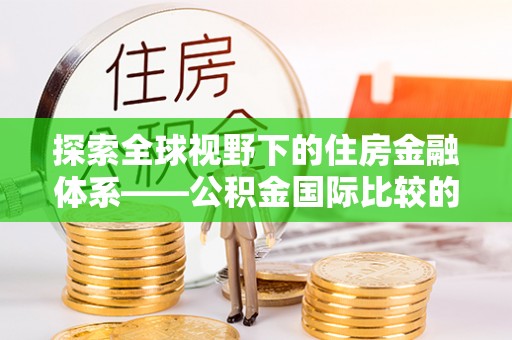 海宁探索全球视野下的住房金融体系——公积金国际比较的深度解析