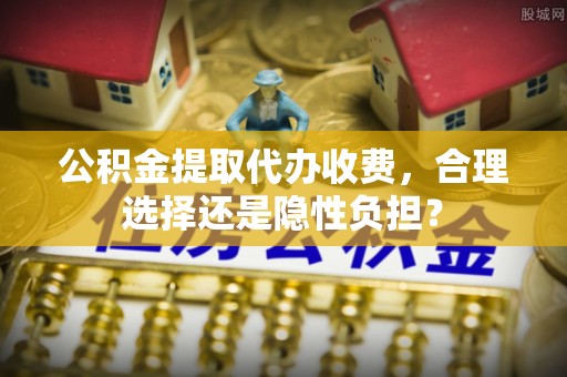 海宁公积金提取代办收费，合理选择还是隐性负担？
