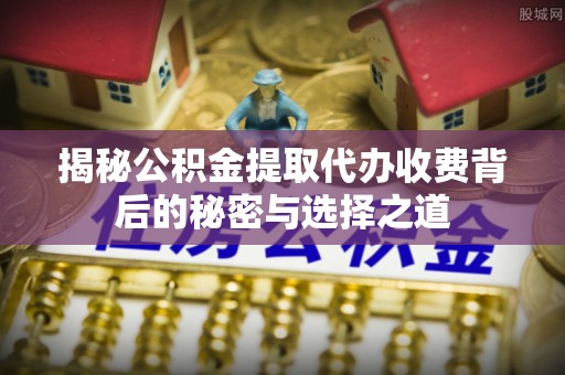 海宁揭秘公积金提取代办收费背后的秘密与选择之道