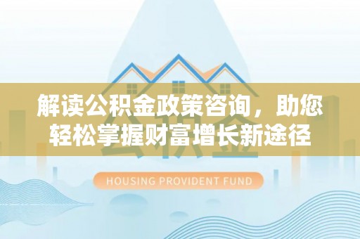 海宁解读公积金政策咨询，助您轻松掌握财富增长新途径