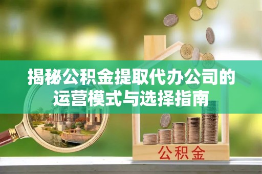 海宁揭秘公积金提取代办公司的运营模式与选择指南