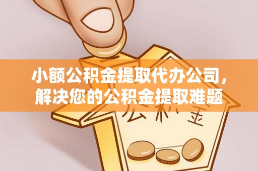海宁小额公积金提取代办公司，解决您的公积金提取难题