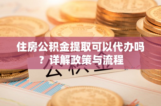 海宁住房公积金提取可以代办吗？详解政策与流程