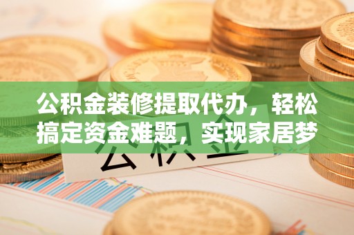 海宁公积金装修提取代办，轻松搞定资金难题，实现家居梦想