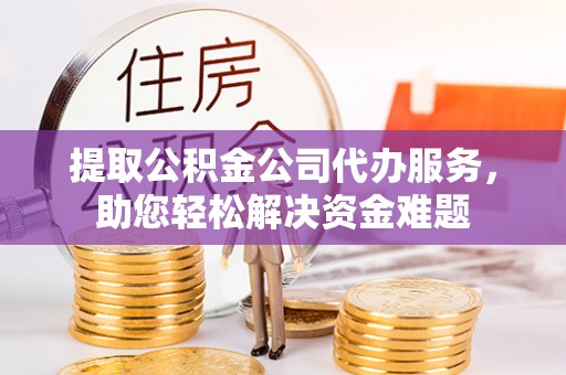 海宁提取公积金公司代办服务，助您轻松解决资金难题
