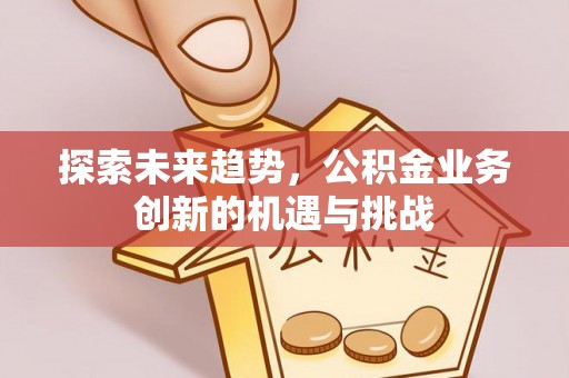 海宁探索未来趋势，公积金业务创新的机遇与挑战