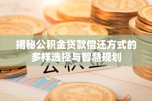 海宁揭秘公积金贷款偿还方式的多样选择与智慧规划
