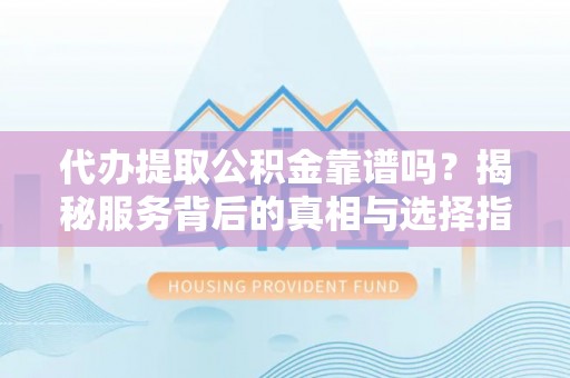 海宁代办提取公积金靠谱吗？揭秘服务背后的真相与选择指南