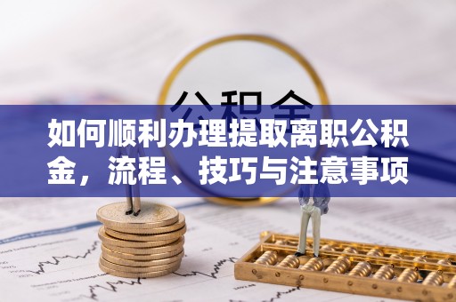 海宁如何顺利办理提取离职公积金，流程、技巧与注意事项全解析