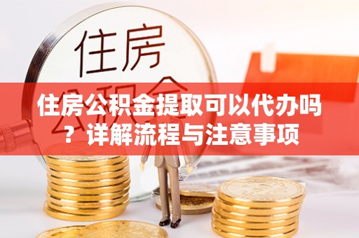海宁住房公积金提取可以代办吗？详解流程与注意事项