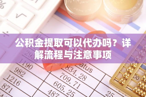 海宁公积金提取可以代办吗？详解流程与注意事项