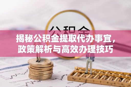 海宁揭秘公积金提取代办事宜，政策解析与高效办理技巧