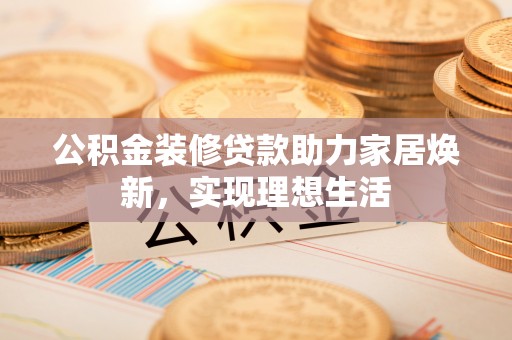 海宁公积金装修贷款助力家居焕新，实现理想生活