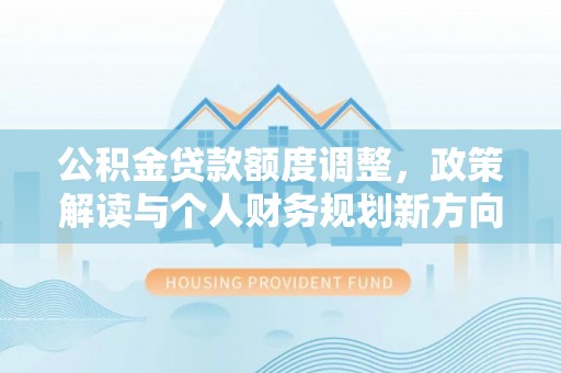 海宁公积金贷款额度调整，政策解读与个人财务规划新方向