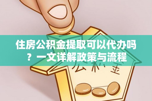 海宁住房公积金提取可以代办吗？一文详解政策与流程