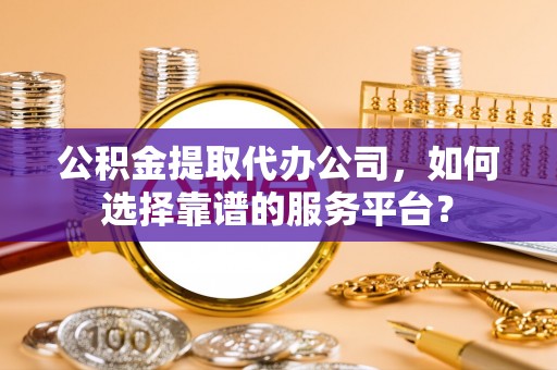 海宁公积金提取代办公司，如何选择靠谱的服务平台？