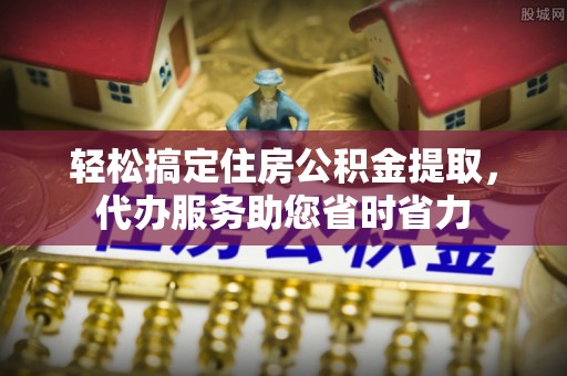 海宁轻松搞定住房公积金提取，代办服务助您省时省力