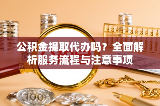 海宁公积金提取代办吗？全面解析服务流程与注意事项