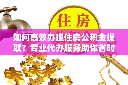 海宁如何高效办理住房公积金提取？专业代办服务助你省时省力