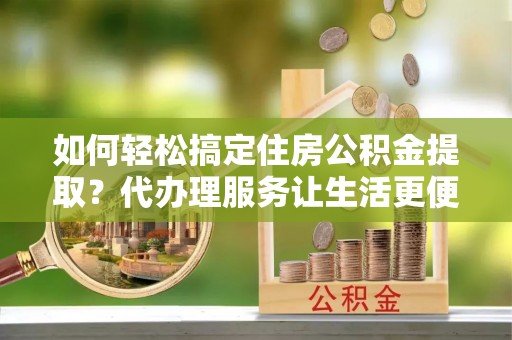 海宁如何轻松搞定住房公积金提取？代办理服务让生活更便捷！