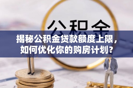 海宁揭秘公积金贷款额度上限，如何优化你的购房计划？