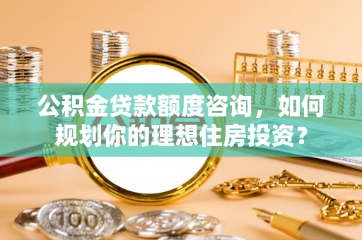 海宁公积金贷款额度咨询，如何规划你的理想住房投资？