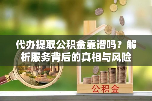 海宁代办提取公积金靠谱吗？解析服务背后的真相与风险