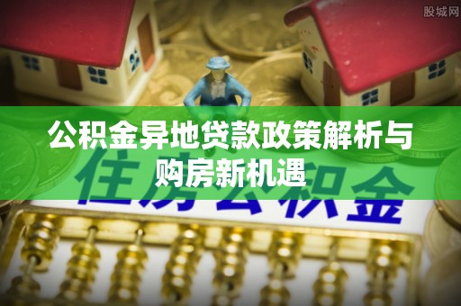 海宁公积金异地贷款政策解析与购房新机遇