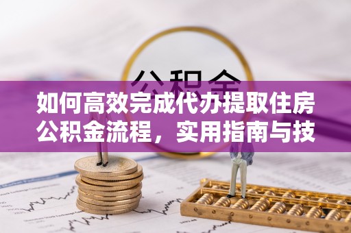 海宁如何高效完成代办提取住房公积金流程，实用指南与技巧