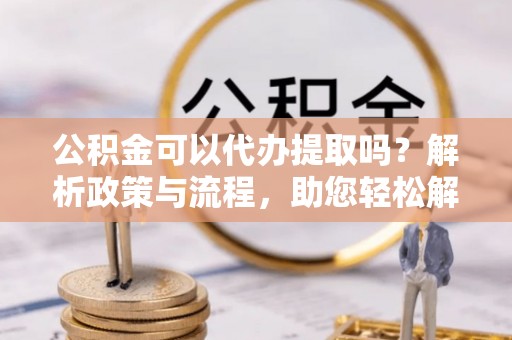 海宁公积金可以代办提取吗？解析政策与流程，助您轻松解决疑问