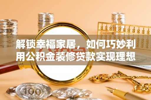 海宁解锁幸福家居，如何巧妙利用公积金装修贷款实现理想空间