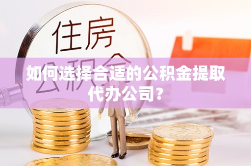 海宁如何选择合适的公积金提取代办公司？