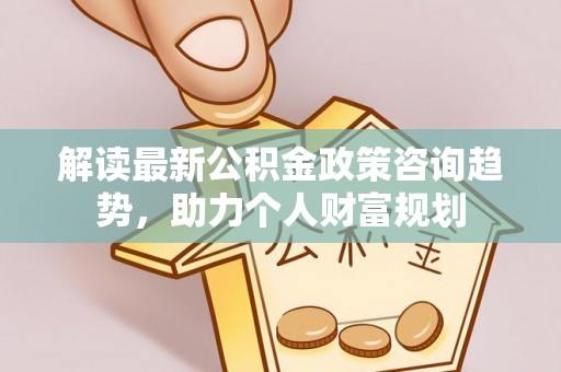 海宁解读最新公积金政策咨询趋势，助力个人财富规划