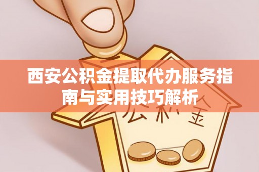 海宁西安公积金提取代办服务指南与实用技巧解析