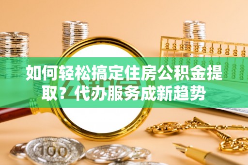 海宁如何轻松搞定住房公积金提取？代办服务成新趋势