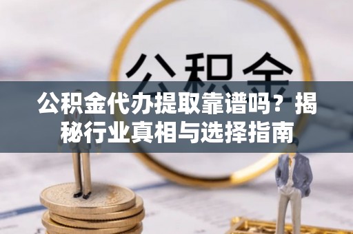海宁公积金代办提取靠谱吗？揭秘行业真相与选择指南
