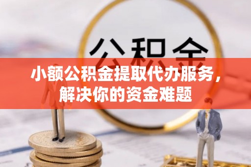 海宁小额公积金提取代办服务，解决你的资金难题