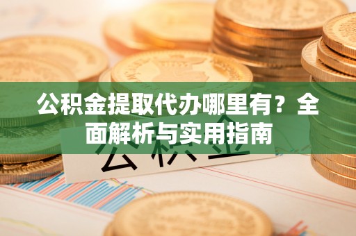 海宁公积金提取代办哪里有？全面解析与实用指南