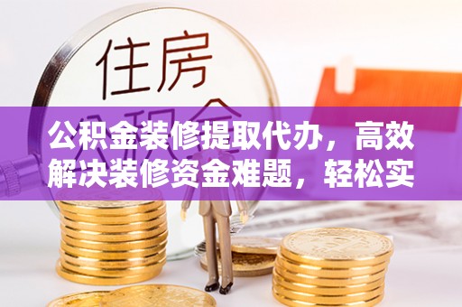 海宁公积金装修提取代办，高效解决装修资金难题，轻松实现家居梦想