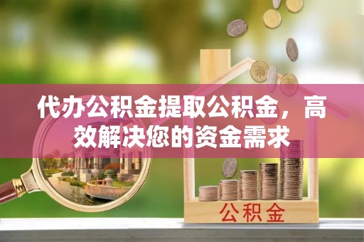 海宁代办公积金提取公积金，高效解决您的资金需求